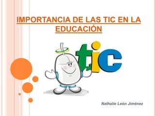 IMPORTANCIA DE LAS TIC EN LA
EDUCACIÓN
Nathalie León Jiménez
 