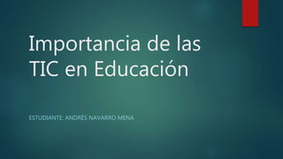 Importancia de las
TIC en Educación
ESTUDIANTE: ANDRÉS NAVARRO MENA
 