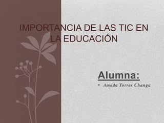Alumna:
 Amada Torres Changa
IMPORTANCIA DE LAS TIC EN
LA EDUCACIÓN
 