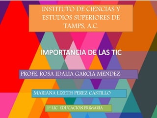 INSTITUTO DE CIENCIAS Y
ESTUDIOS SUPERIORES DE
TAMPS, A.C.
PROFE. ROSA IDALIA GARCIA MENDEZ
MARIANA LIZETH PEREZ CASTILLO
1º LIC. EDUCACION PRIMARIA
 