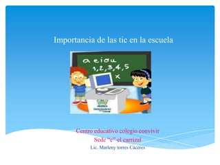 Importancia de las tic en la escuela




      Centro educativo colegio convivir
             Sede “c” el carrizal
           Lic. Marleny torres Cáceres
 