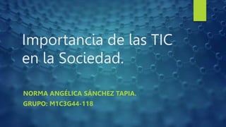 Importancia de las TIC
en la Sociedad.
NORMA ANGÉLICA SÁNCHEZ TAPIA.
GRUPO: M1C3G44-118
 