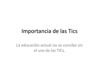 Importancia de las Tics

La educación actual no se concibe sin
         el uso de las TICs.
 