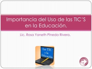 Lic. Rosa Yaneth Pineda Rivera.
Importancia del Uso de las TIC’S
en la Educación.
 