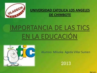 Alumno: Miluska Ageda Villar Sumen
UNIVERSIDAD CATOLICA LOS ANGELES
DE CHIMBOTE
2013
 