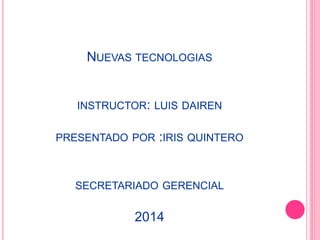 NUEVAS TECNOLOGIAS 
INSTRUCTOR: LUIS DAIREN 
PRESENTADO POR :IRIS QUINTERO 
SECRETARIADO GERENCIAL 
2014 
