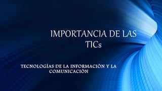 IMPORTANCIA DE LAS
TICs
TECNOLOGÍAS DE LA INFORMACIÓN Y LA
COMUNICACIÓN
 