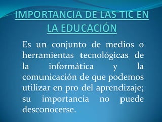 Es un conjunto de medios o
herramientas tecnológicas de
la informática y la
comunicación de que podemos
utilizar en pro del aprendizaje;
su importancia no puede
desconocerse.
 