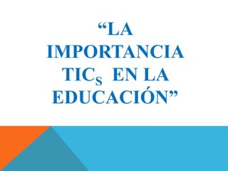 “LA
IMPORTANCIA
  TICS EN LA
 EDUCACIÓN”
 