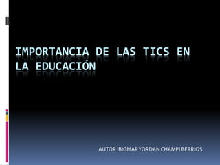 IMPORTANCIA DE LAS TICS EN
LA EDUCACIÓN

AUTOR :BIGMAR YORDAN CHAMPI BERRIOS

 