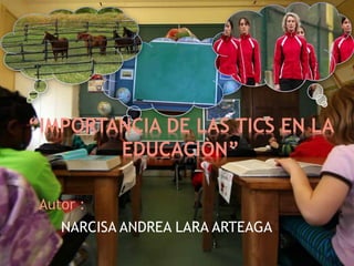 “IMPORTANCIA DE LAS TICS EN LA 
Autor : 
EDUCACIÒN” 
NARCISA ANDREA LARA ARTEAGA 
 
