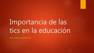 Importancia de las
tics en la educación
POR: EMILIO BENAVIDES
 