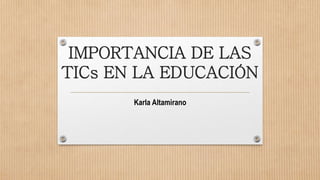 IMPORTANCIA DE LAS
TICs EN LA EDUCACIÓN
Karla Altamirano
 