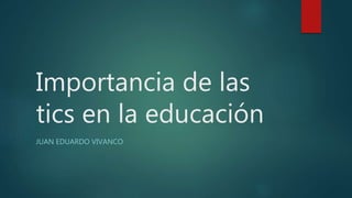 Importancia de las
tics en la educación
JUAN EDUARDO VIVANCO
 