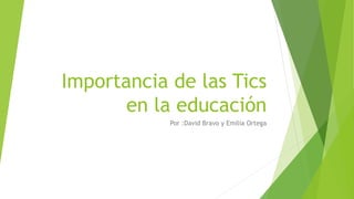 Importancia de las Tics
en la educación
Por :David Bravo y Emilia Ortega
 