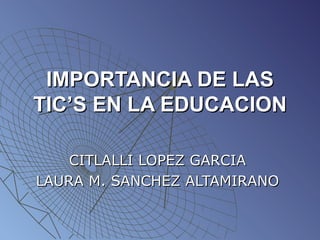 IMPORTANCIA DE LAS TIC’S EN LA EDUCACION CITLALLI LOPEZ GARCIA LAURA M. SANCHEZ ALTAMIRANO 