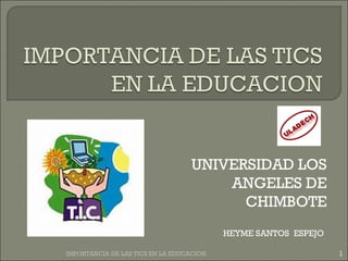 UNIVERSIDAD LOS
ANGELES DE
CHIMBOTE
HEYME SANTOS ESPEJO
1IMPORTANCIA DE LAS TICS EN LA EDUCACION
 
