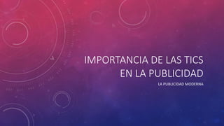 IMPORTANCIA DE LAS TICS
EN LA PUBLICIDAD
LA PUBLICIDAD MODERNA
 