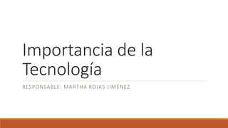 Importancia de la
Tecnología
RESPONSABLE: MARTHA ROJAS JIMÉNEZ
 