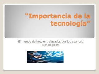 “Importancia de la
tecnología”
El mundo de hoy, entrelazados por los avances
tecnológicos.
 