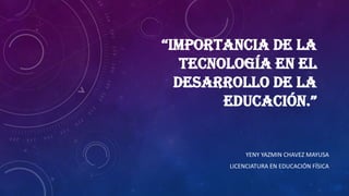 “IMPORTANCIA DE LA
TECNOLOGÍA EN EL
DESARROLLO DE LA
EDUCACIÓN.”
YENY YAZMIN CHAVEZ MAYUSA
LICENCIATURA EN EDUCACIÓN FÍSICA
 