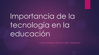 Importancia de la
tecnología en la
educación
LAURA DANIELA BETANCOURT CÁRDENAS
 