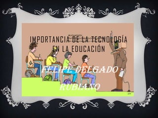 IMPORTANCIA DE LA TECNOLOGÍA
EN LA EDUCACIÓN
Felipe delgado
rubiano
 