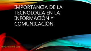 IMPORTANCIA DE LA
TECNOLOGÍA EN LA
INFORMACIÓN Y
COMUNICACIÓN
Hecho por Daniel Coco
 