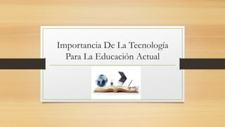 Importancia De La Tecnología
Para La Educación Actual
 