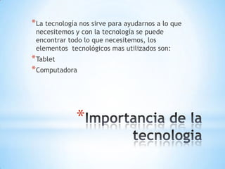 * La tecnología nos sirve para ayudarnos a lo que
necesitemos y con la tecnología se puede
encontrar todo lo que necesitemos, los
elementos tecnológicos mas utilizados son:

* Tablet
* Computadora

*

 