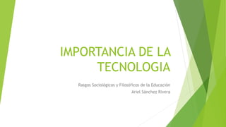 IMPORTANCIA DE LA
TECNOLOGIA
Rasgos Sociológicos y Filosóficos de la Educación
Ariel Sánchez Rivera
 
