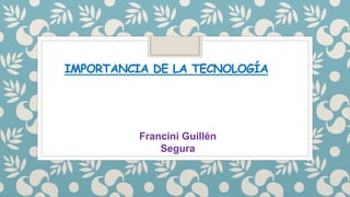 IMPORTANCIA DE LA TECNOLOGÍA
Francini Guillén
Segura
 