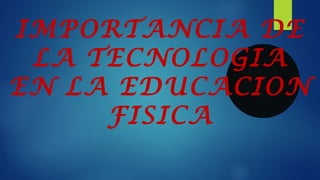 IMPORTANCIA DE
LA TECNOLOGIA
EN LA EDUCACION
FISICA
 