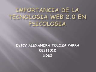 IMPORTANCIA DE LA TECNOLOGIA WEB 2.0 EN PSICOLOGIA DEICY ALEXANDRA TOLOZA PARRA 08211012 UDES 