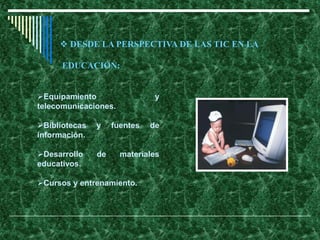  DESDE LA PERSPECTIVA DE LAS TIC EN LA
EDUCACIÓN:
Equipamiento y
telecomunicaciones.
Bibliotecas y fuentes de
información.
Desarrollo de materiales
educativos.
Cursos y entrenamiento.
 