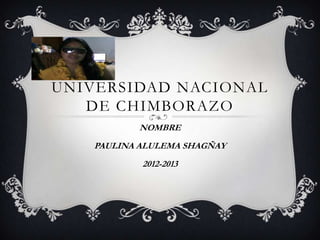 UNIVERSIDAD NACIONAL
   DE CHIMBORAZO
          NOMBRE
   PAULINA ALULEMA SHAGÑAY
           2012-2013
 