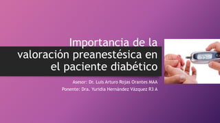 Importancia de la
valoración preanestésica en
el paciente diabético
Asesor: Dr. Luis Arturo Rojas Orantes MAA
Ponente: Dra. Yuridia Hernández Vázquez R3 A
 