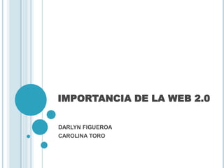 IMPORTANCIA DE LA WEB 2.0
DARLYN FIGUEROA
CAROLINA TORO

 