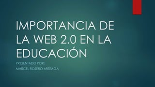 IMPORTANCIA DE
LA WEB 2.0 EN LA
EDUCACIÓN
PRESENTADO POR:
MARCEL ROSERO ARTEAGA
 