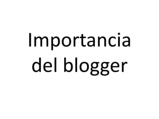 Importancia
 del blogger
 