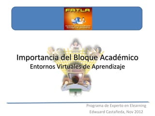 Importancia del Bloque Académico
   Entornos Virtuales de Aprendizaje




                      Programa de Experto en Elearning
                        Edwuard Castañeda, Nov 2012
 