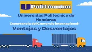 Inportancia del Comercio internacional:
Ventajas y Desventajas
Universidad Politecnica de
Honduras
 