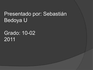 Presentado por: Sebastián Bedoya U Grado: 10-02 2011