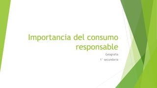 Importancia del consumo
responsable
Geografía
1° secundaria
 