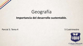 Geografía
Importancia del desarrollo sustentable.
Parcial 3. Tema 4 5 Cuatrimestre
 