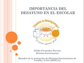 IMPORTANCIA DEL 
DESAYUNO EN EL ESCOLAR 
Nélida Fernández Puertas 
Dietista-Nutricionista 
Miembro de la Asociación de Dietistas-Nutricionistas de 
Castilla y León (ADNCyL) 
 