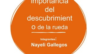 importancia
del
descubrimient
o de la rueda
Integrantes:
Nayeli Gallegos
 