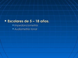    Escolares de 5 – 18 años.
       Impedanciometría
       Audiometría tonal
 