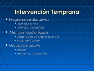 Intervención Temprana
   Programas educativos
          Atención al niño
          Atención a la familia
   Atención audiológica
          Adaptación de prótesis auditivas
          Implante Coclear
   Grupos de apoyo
          Padres
          Hermanos, abuelos, tíos
 