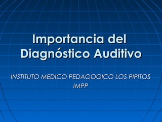 Importancia del
  Diagnóstico Auditivo
INSTITUTO MEDICO PEDAGOGICO LOS PIPITOS
                  IMPP
 